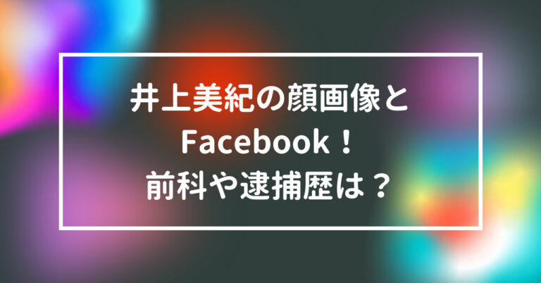 井上美紀　顔　画像　Facebook　前科　逮捕歴